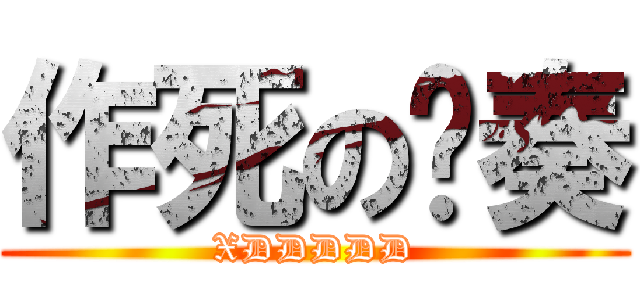 作死の节奏 (XDDDDD)