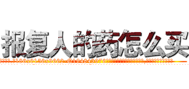 报复人的药怎么买 (报复人的药怎么买【电.话186x0156x9662-Q194843976林氏药业】我们做的是长期生意,靠的是老客户长期支持
参考消息网2月20日报道 韩媒称，“剩女多、离婚率高的城市，房价一定会上涨。”这是中国经济学家金岩石2016年12月参加在上海举行的房地产相关论坛时说的话。
)
