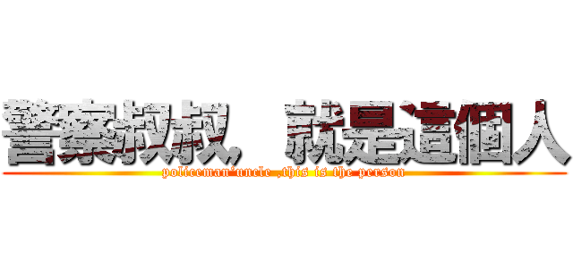 警察叔叔，就是這個人 (policeman‘uncle ,this is the person)