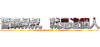 警察叔叔，就是這個人 (policeman‘uncle ,this is the person)