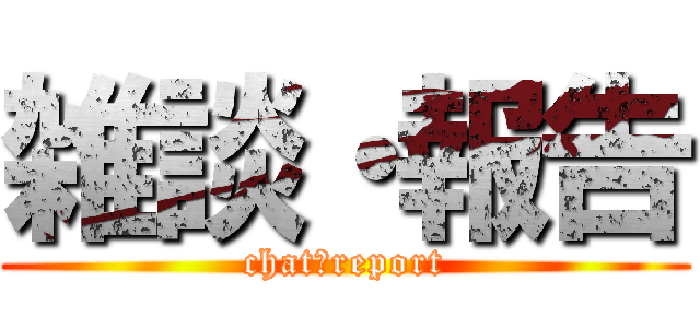 雑談・報告 (chat＆report)