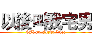 以後叫我宅男 (Call me Otaku later)