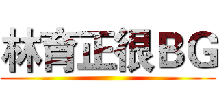 林育正很ＢＧ ()