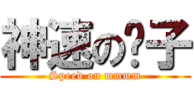 神速の貓子 (Speed on mmmm)