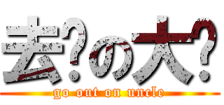 去你の大爷 (go out on uncle)