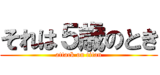それは５歳のとき (attack on titan)