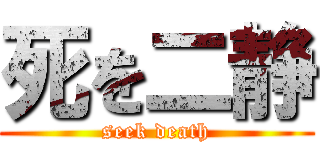 死を二静 (seek death)