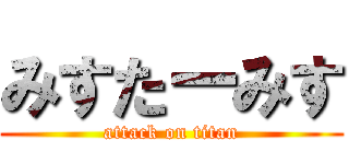 みすたーみす (attack on titan)