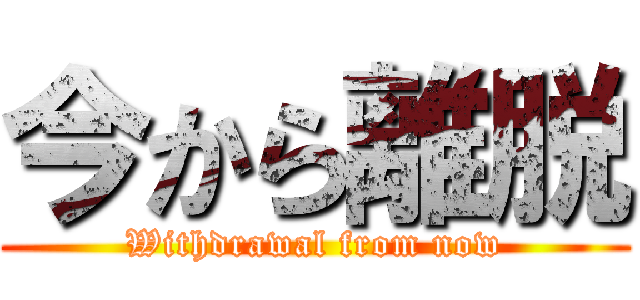今から離脱 (Withdrawal from now)