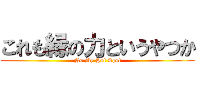 これも縁の力というやつか (No My Hot Spot)