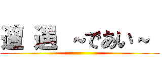 遭 遇 ～であい～  ()