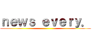 ｎｅｗｓ ｅｖｅｒｙ． ()