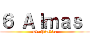 ６ Ａｌｍａｓ  (Día Plastico)
