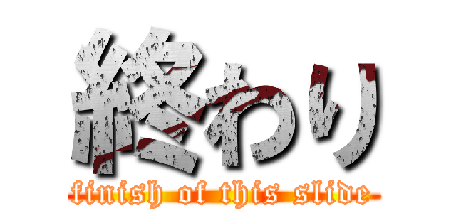 終わり (finish of this slide)