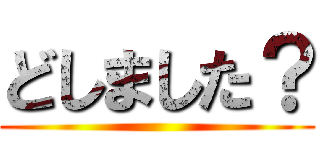どしました？ ()