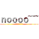 ｎｏｏｏｏ~~~ (??????????)