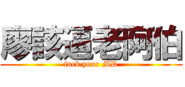 廖該逼老阿伯 (fuck your MD)