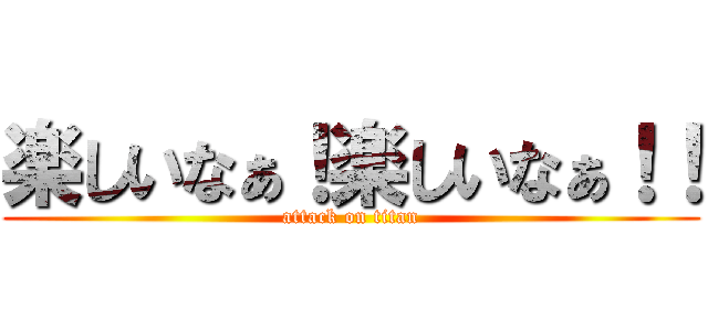 楽しいなぁ！楽しいなぁ！！ (attack on titan)