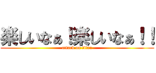 楽しいなぁ！楽しいなぁ！！ (attack on titan)