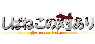 しばねこの対あり (You are a loser)