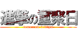 進撃の重聚日 (tomorrow 3:30pm)