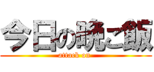 今日の晩ご飯 (attack on )