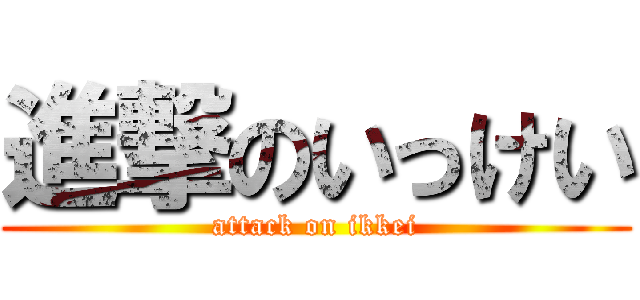 進撃のいっけい (attack on ikkei)