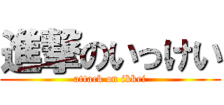 進撃のいっけい (attack on ikkei)