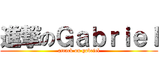 進撃のＧａｂｒｉｅｌ (attack on gabriel)