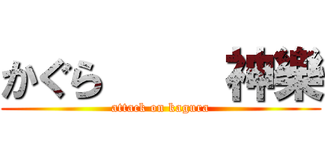 かぐら     神樂 (attack on kagura)