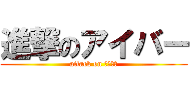 進撃のアイバー (attack on アイバー)
