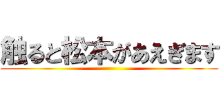 触ると松本があえぎます ()