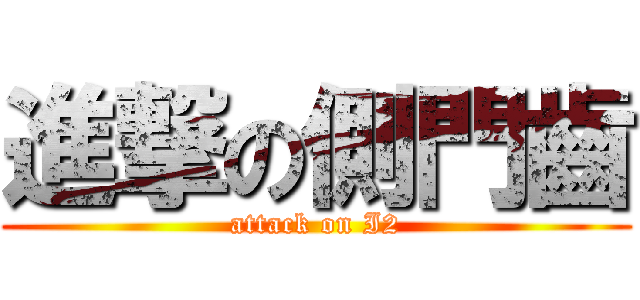 進撃の側門齒 (attack on I2)