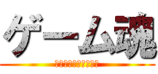 ゲーム魂 (これみよがしに見せる)