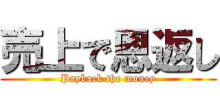 売上で恩返し (Payback the money)