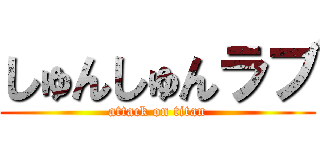 しゅんしゅんラブ (attack on titan)