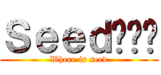 Ｓｅｅｄ呢屌你 (Where is seed)