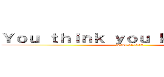 Ｙｏｕ ｔｈｉｎｋ ｙｏｕ ｋｎｏｗ ｍｅ． (attack on titan)
