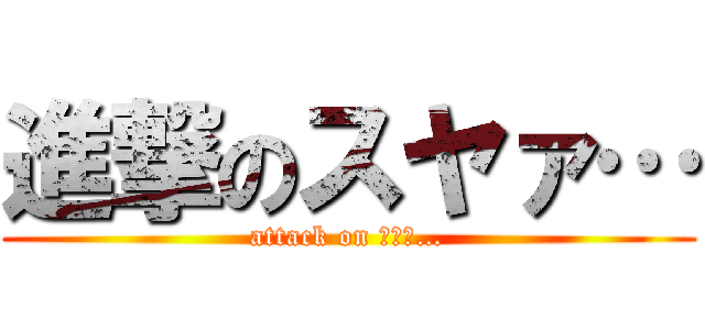 進撃のスヤァ… (attack on ｽﾔｱ…)