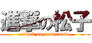 進撃の松子 (attack on matsumoto)