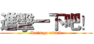 進擊一下吧！ (Lat's go attack)
