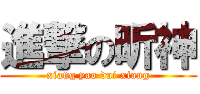 進撃の昕神 (xiang yao dui xiang)