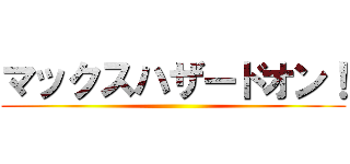 マックスハザードオン！ ()