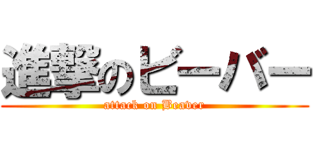 進撃のビーバー (attack on Beaver)