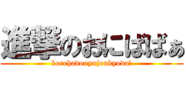 進撃のおにばばぁ (korehadouyujoukyoda?)