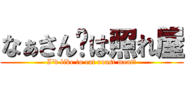 なぁさん£は照れ屋 (I'd like to eat roast meat？)