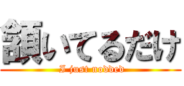 頷いてるだけ ( I just nodded)