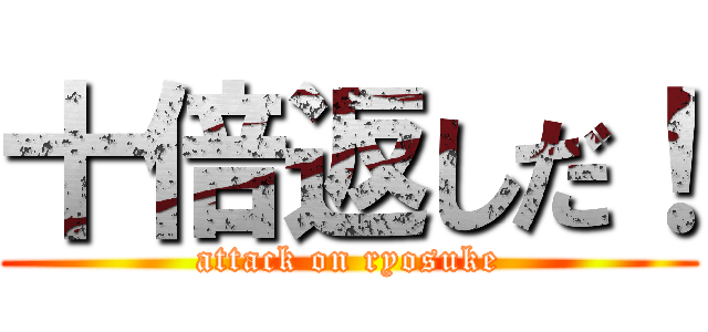 十倍返しだ！ (attack on ryosuke)