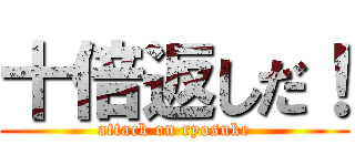 十倍返しだ！ (attack on ryosuke)