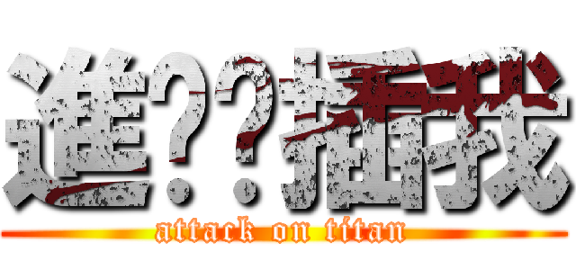 進擊ㄉ插我 (attack on titan)